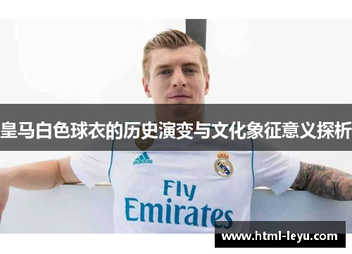 皇马白色球衣的历史演变与文化象征意义探析 皇马白色球衣的历史演变与文化象征意义探析