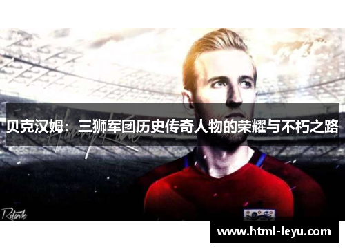 贝克汉姆:三狮军团历史传奇人物的荣耀与不朽之路 贝克汉姆:三狮军团历史传奇人物的荣耀与不朽之路