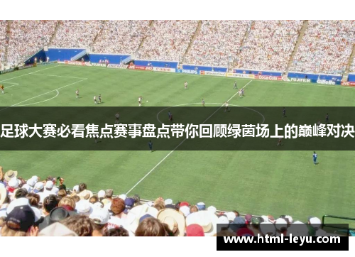 足球大赛必看焦点赛事盘点带你回顾绿茵场上的巅峰对决