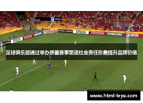 足球俱乐部通过举办慈善赛事塑造社会责任形象提升品牌价值