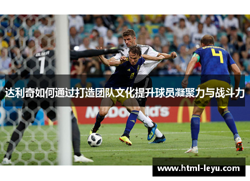 达利奇如何通过打造团队文化提升球员凝聚力与战斗力