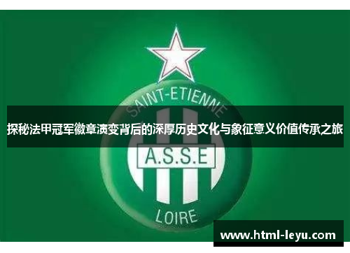 探秘法甲冠军徽章演变背后的深厚历史文化与象征意义价值传承之旅