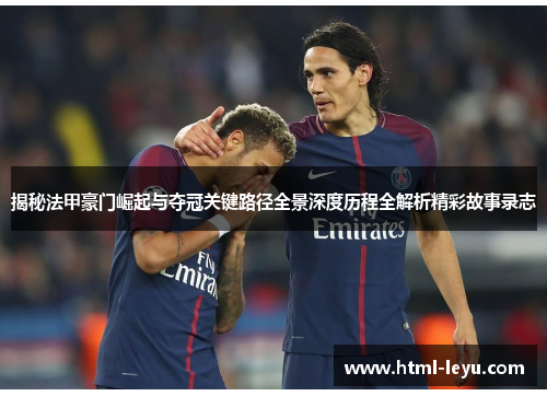 揭秘法甲豪门崛起与夺冠关键路径全景深度历程全解析精彩故事录志