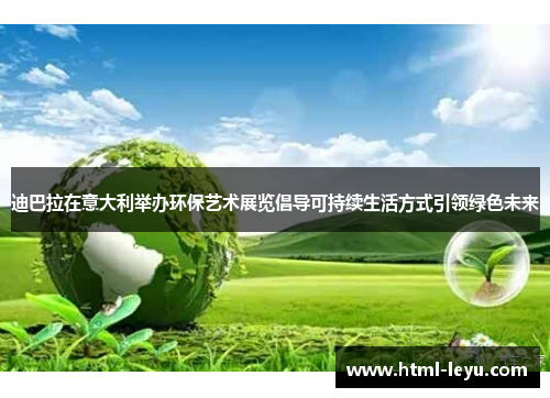 迪巴拉在意大利举办环保艺术展览倡导可持续生活方式引领绿色未来