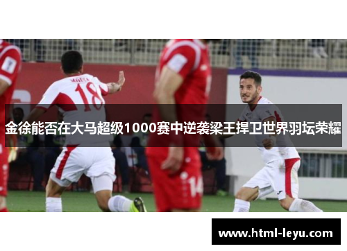 金徐能否在大马超级1000赛中逆袭梁王捍卫世界羽坛荣耀